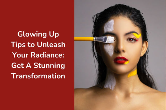Glowing Up Tips to Unleash Your Radiance: Get A Stunning Transformation