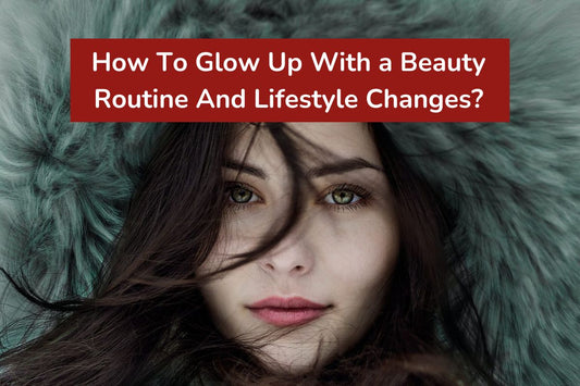 How To Glow Up With a Beauty Routine And Lifestyle Changes
